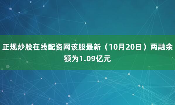 正规炒股在线配资网该股最新（10月20日）两融余额为1.09亿元