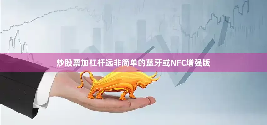 炒股票加杠杆远非简单的蓝牙或NFC增强版