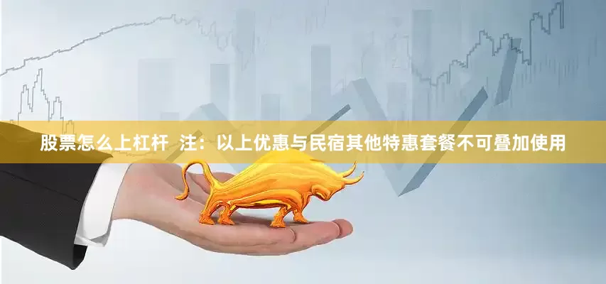 股票怎么上杠杆  注：以上优惠与民宿其他特惠套餐不可叠加使用