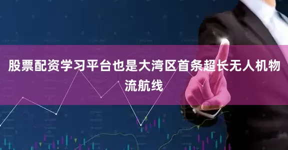 股票配资学习平台也是大湾区首条超长无人机物流航线