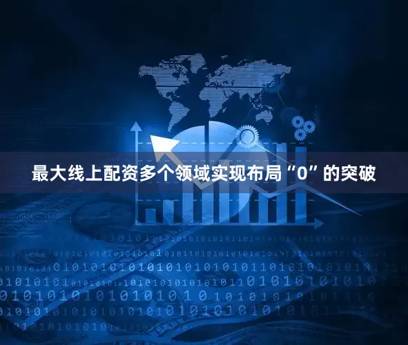 最大线上配资多个领域实现布局“0”的突破