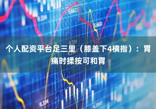 个人配资平台足三里(膝盖下4横指):胃痛时揉按可和胃