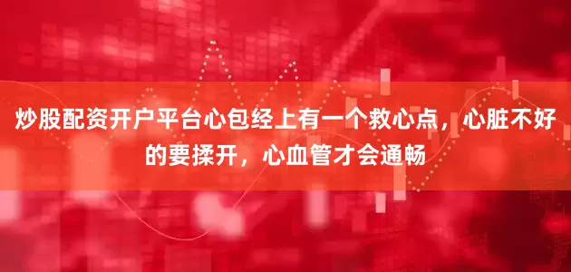 炒股配资开户平台心包经上有一个救心点，心脏不好的要揉开，心血管才会通畅