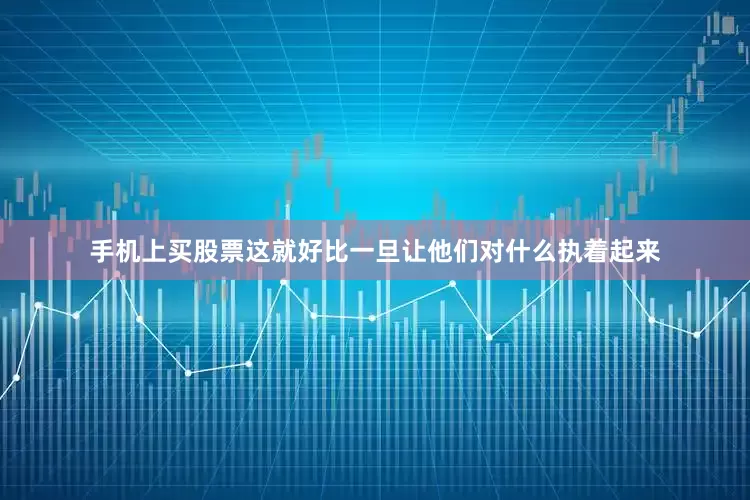 手机上买股票这就好比一旦让他们对什么执着起来