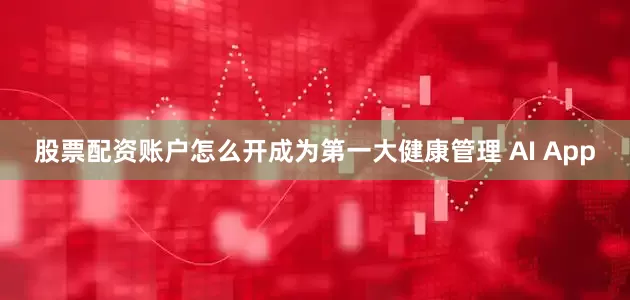 股票配资账户怎么开成为第一大健康管理 AI App