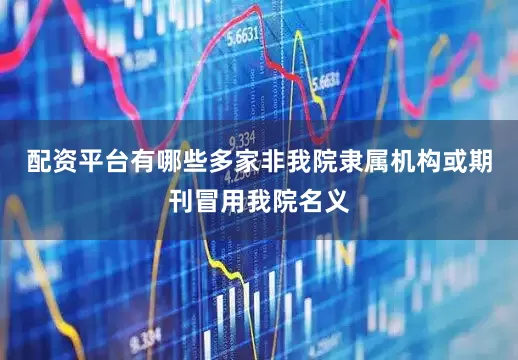 配资平台有哪些多家非我院隶属机构或期刊冒用我院名义