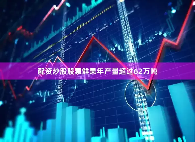 配资炒股股票鲜果年产量超过62万吨
