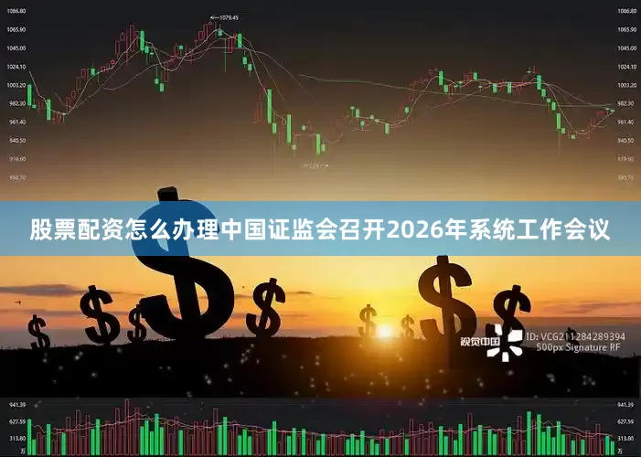 股票配资怎么办理中国证监会召开2026年系统工作会议
