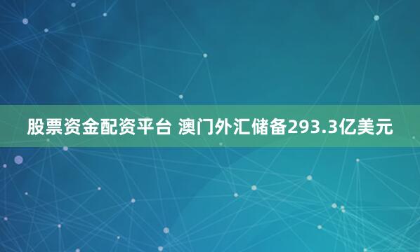 股票资金配资平台 澳门外汇储备293.3亿美元