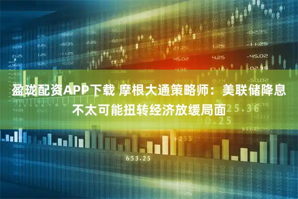 盈珑配资APP下载 摩根大通策略师：美联储降息不太可能扭转经济放缓局面