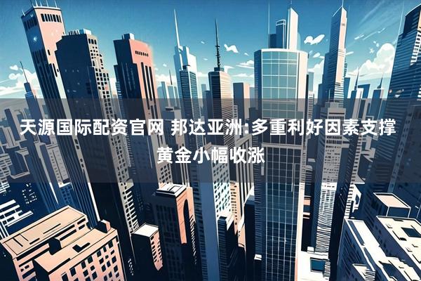 天源国际配资官网 邦达亚洲:多重利好因素支撑 黄金小幅收涨