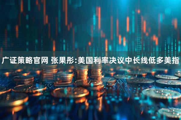广证策略官网 张果彤:美国利率决议中长线低多美指