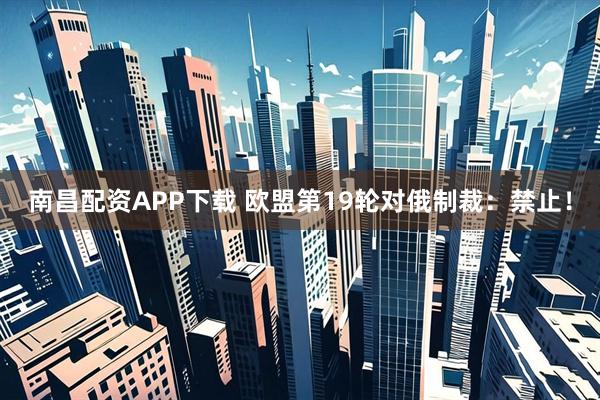 南昌配资APP下载 欧盟第19轮对俄制裁：禁止！