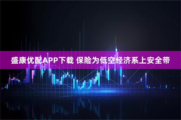 盛康优配APP下载 保险为低空经济系上安全带