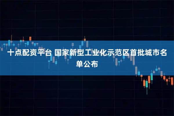 十点配资平台 国家新型工业化示范区首批城市名单公布