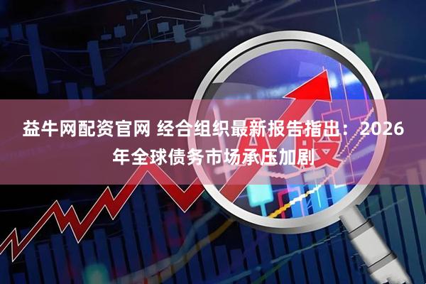 益牛网配资官网 经合组织最新报告指出：2026年全球债务市场承压加剧