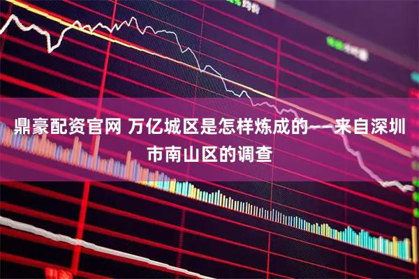 鼎豪配资官网 万亿城区是怎样炼成的——来自深圳市南山区的调查
