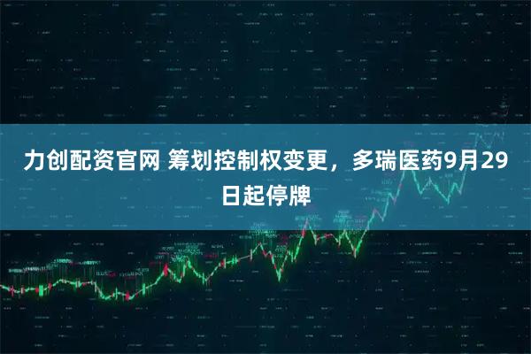 力创配资官网 筹划控制权变更，多瑞医药9月29日起停牌