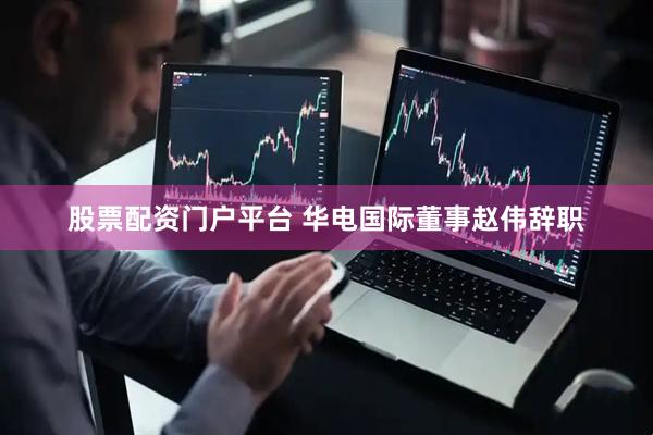 股票配资门户平台 华电国际董事赵伟辞职