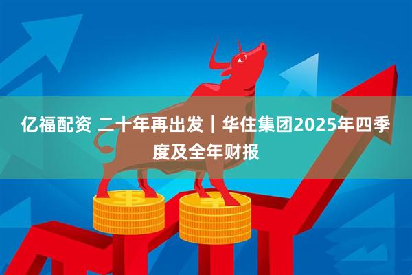 亿福配资 二十年再出发｜华住集团2025年四季度及全年财报