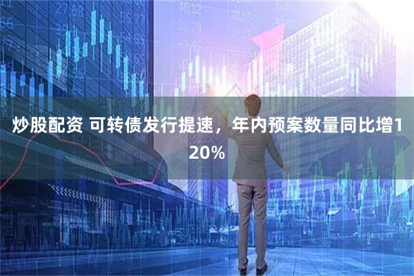炒股配资 可转债发行提速，年内预案数量同比增120%