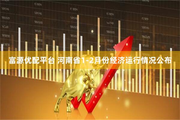 富源优配平台 河南省1-2月份经济运行情况公布