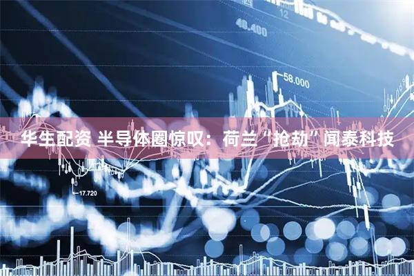 华生配资 半导体圈惊叹：荷兰“抢劫”闻泰科技