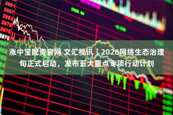 涨中宝配资官网 文汇视讯｜2026网络生态治理旬正式启动，发布五大重点专项行动计划