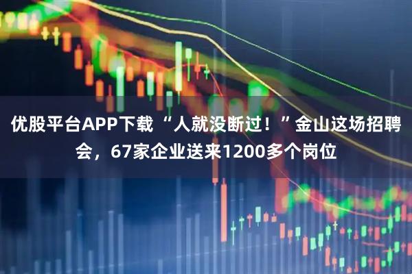 优股平台APP下载 “人就没断过！”金山这场招聘会，67家企业送来1200多个岗位