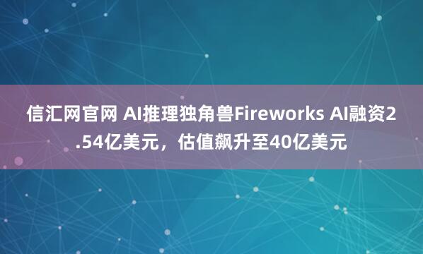 信汇网官网 AI推理独角兽Fireworks AI融资2.54亿美元，估值飙升至40亿美元