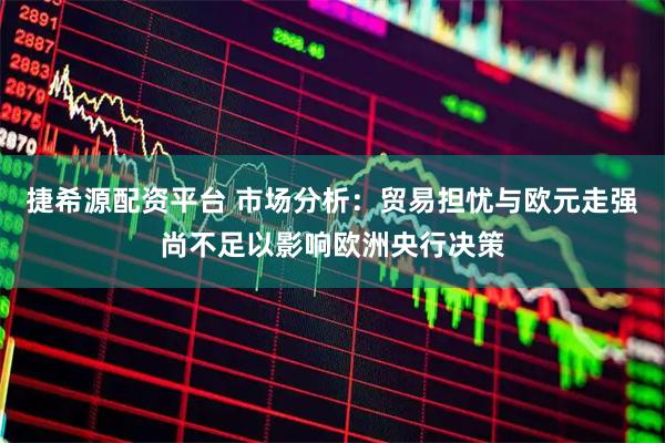 捷希源配资平台 市场分析：贸易担忧与欧元走强尚不足以影响欧洲央行决策