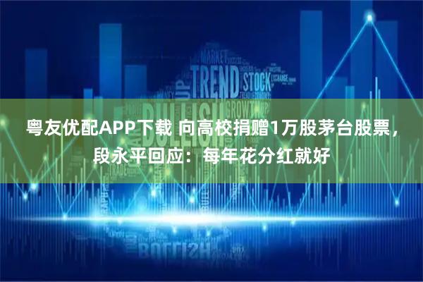 粤友优配APP下载 向高校捐赠1万股茅台股票，段永平回应：每年花分红就好