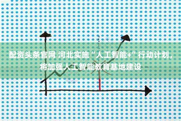 配资头条官网 河北实施“人工智能+”行动计划，将加强人工智能教育基地建设
