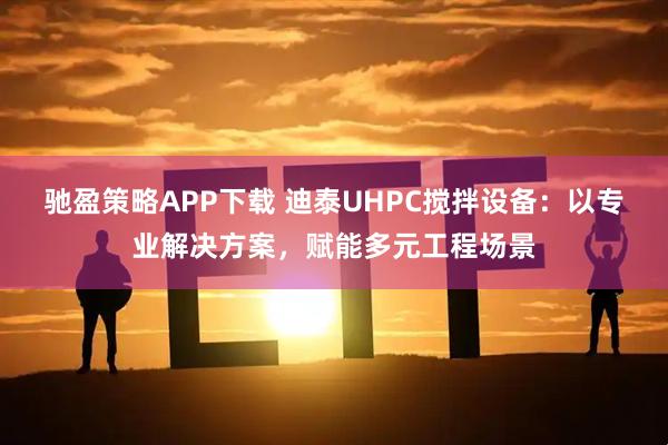 驰盈策略APP下载 迪泰UHPC搅拌设备：以专业解决方案，赋能多元工程场景