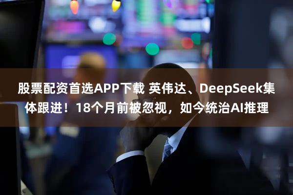 股票配资首选APP下载 英伟达、DeepSeek集体跟进！18个月前被忽视，如今统治AI推理