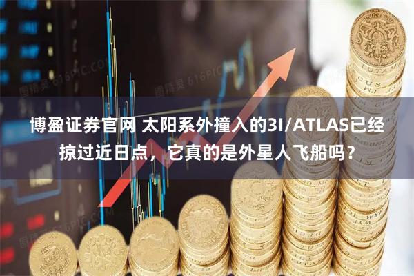 博盈证券官网 太阳系外撞入的3I/ATLAS已经掠过近日点，它真的是外星人飞船吗？