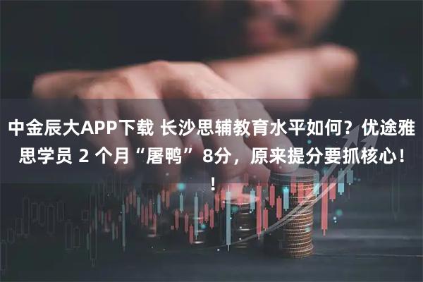 中金辰大APP下载 长沙思辅教育水平如何？优途雅思学员 2 个月“屠鸭” 8分，原来提分要抓核心！