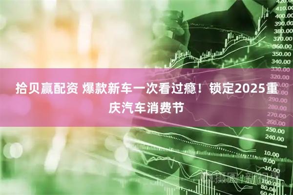 拾贝赢配资 爆款新车一次看过瘾！锁定2025重庆汽车消费节