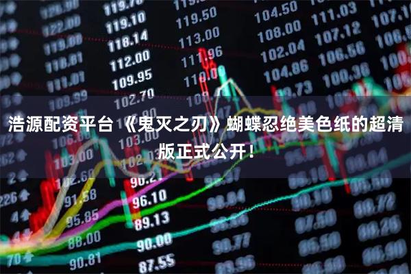 浩源配资平台 《鬼灭之刃》蝴蝶忍绝美色纸的超清版正式公开！