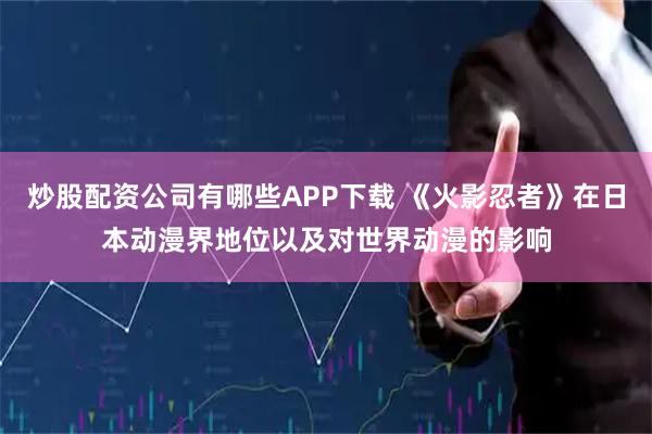 炒股配资公司有哪些APP下载 《火影忍者》在日本动漫界地位以及对世界动漫的影响