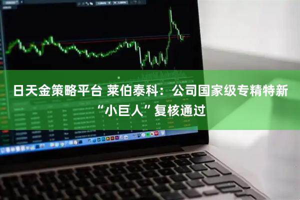 日天金策略平台 莱伯泰科：公司国家级专精特新“小巨人”复核通过