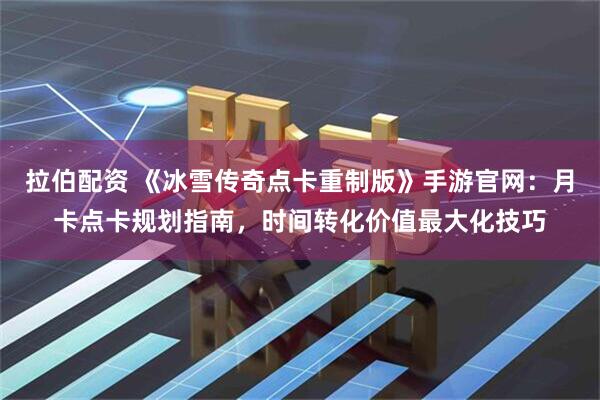 拉伯配资 《冰雪传奇点卡重制版》手游官网：月卡点卡规划指南，时间转化价值最大化技巧