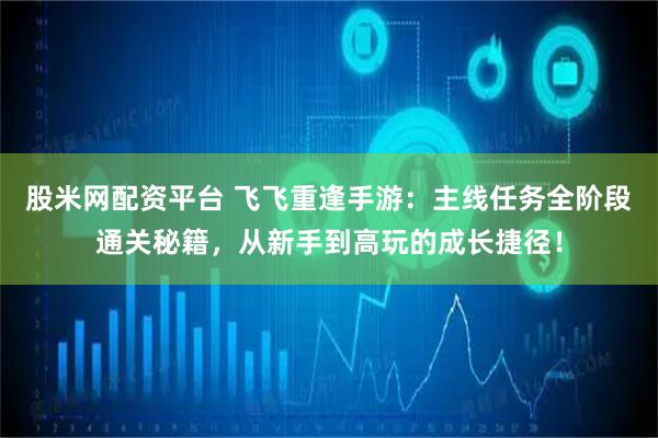 股米网配资平台 飞飞重逢手游：主线任务全阶段通关秘籍，从新手到高玩的成长捷径！