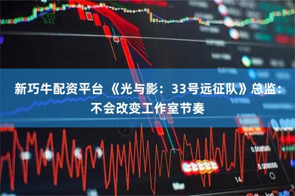 新巧牛配资平台 《光与影：33号远征队》总监：不会改变工作室节奏