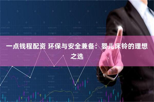 一点钱程配资 环保与安全兼备：婴儿床铃的理想之选