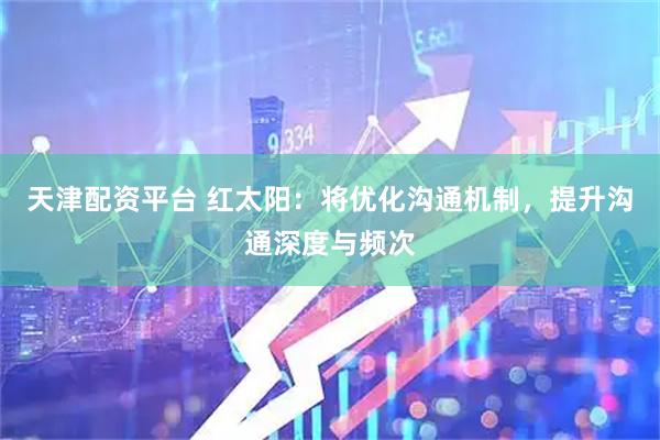 天津配资平台 红太阳：将优化沟通机制，提升沟通深度与频次