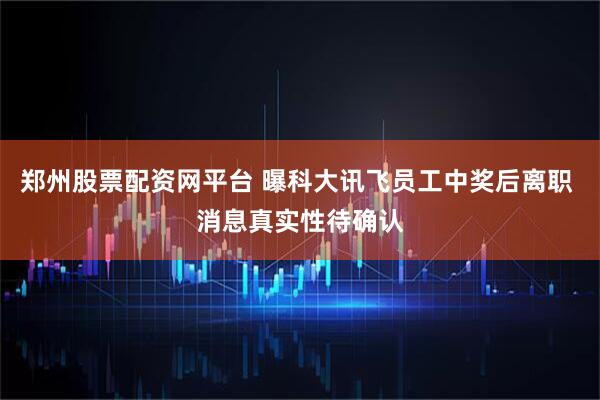 郑州股票配资网平台 曝科大讯飞员工中奖后离职 消息真实性待确认