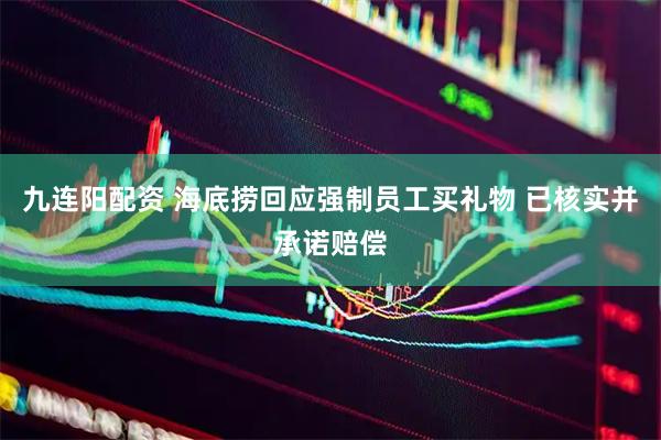 九连阳配资 海底捞回应强制员工买礼物 已核实并承诺赔偿