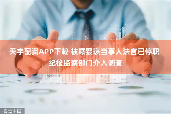 天宇配资APP下载 被曝猥亵当事人法官已停职 纪检监察部门介入调查