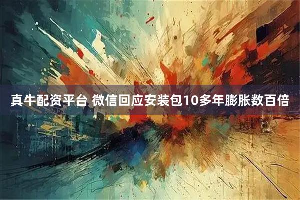 真牛配资平台 微信回应安装包10多年膨胀数百倍